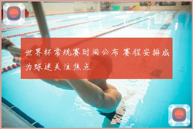 世界杯常规赛时间公布 赛程安排成为球迷关注焦点