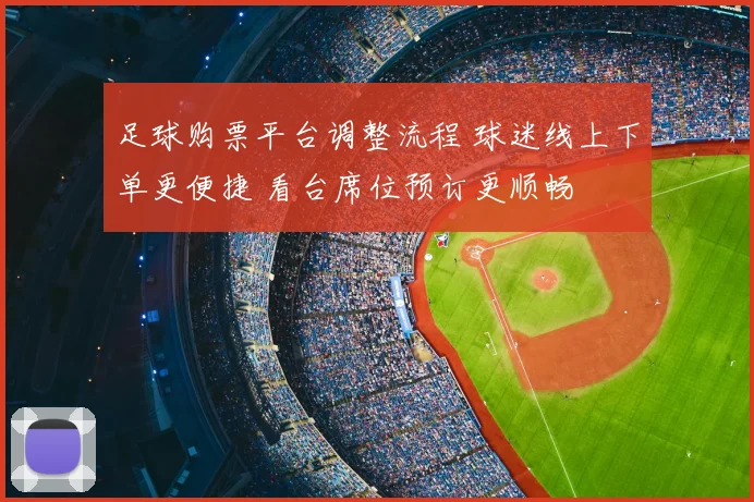 足球购票平台调整流程 球迷线上下单更便捷 看台席位预订更顺畅