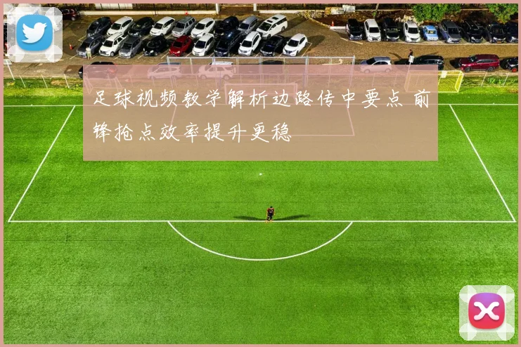 足球视频教学解析边路传中要点 前锋抢点效率提升更稳