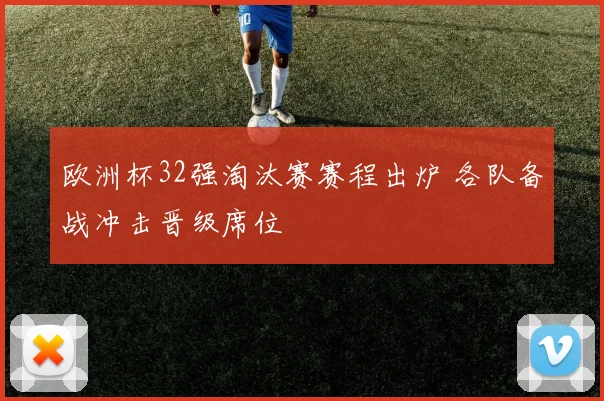 欧洲杯32强淘汰赛赛程出炉 各队备战冲击晋级席位