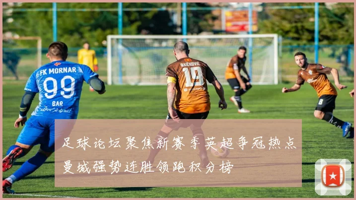 足球论坛聚焦新赛季英超争冠热点曼城强势连胜领跑积分榜