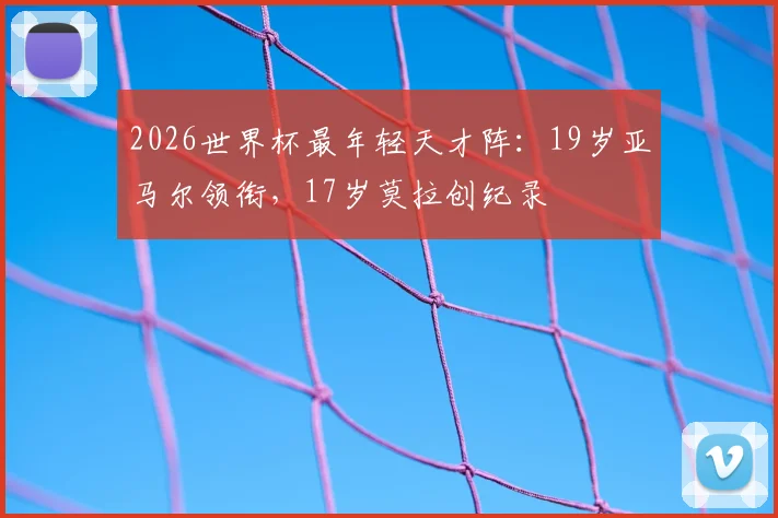 2026世界杯最年轻天才阵：19岁亚马尔领衔，17岁莫拉创纪录