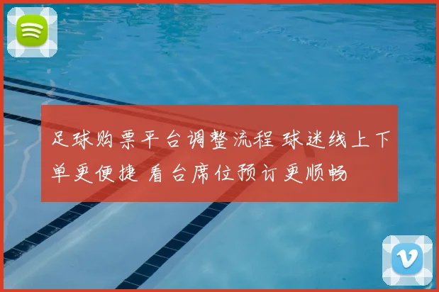 足球购票平台调整流程 球迷线上下单更便捷 看台席位预订更顺畅