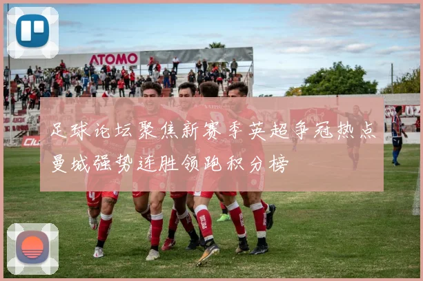 足球论坛聚焦新赛季英超争冠热点曼城强势连胜领跑积分榜