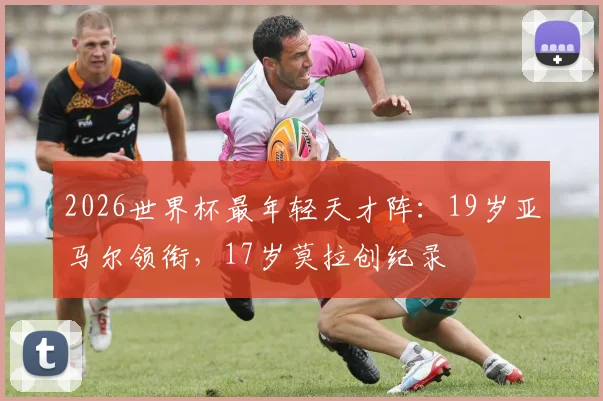 2026世界杯最年轻天才阵：19岁亚马尔领衔，17岁莫拉创纪录