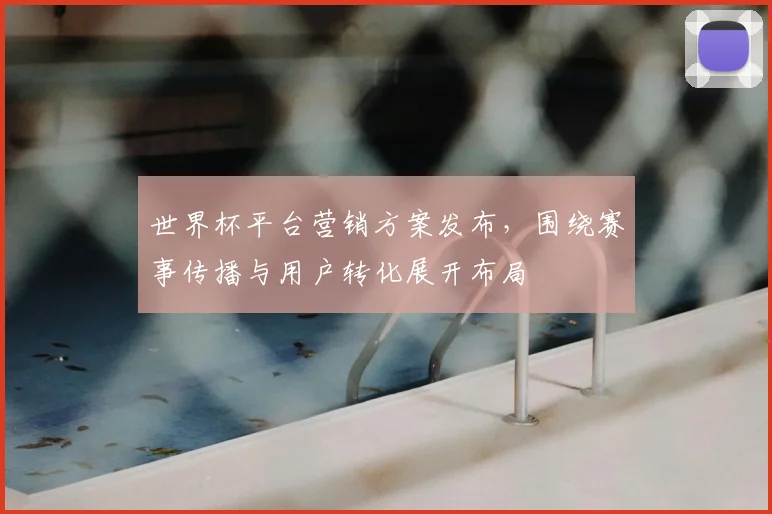 世界杯平台营销方案发布，围绕赛事传播与用户转化展开布局