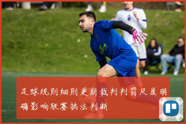 足球规则细则更新裁判判罚尺度明确影响联赛执法判断