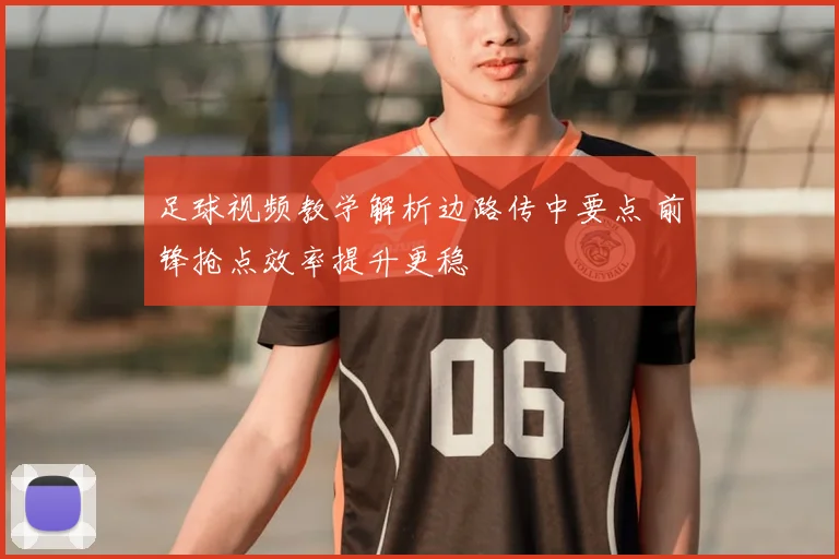 足球视频教学解析边路传中要点 前锋抢点效率提升更稳