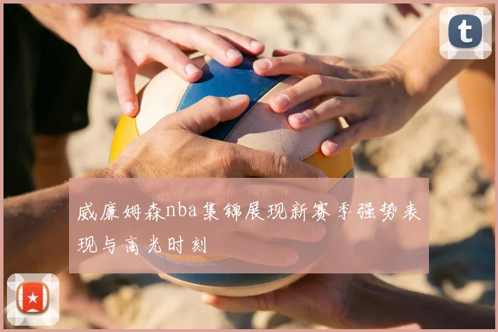 威廉姆森nba集锦展现新赛季强势表现与高光时刻