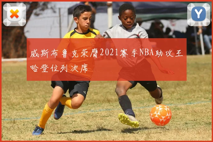 威斯布鲁克荣膺2021赛季NBA助攻王哈登位列次席