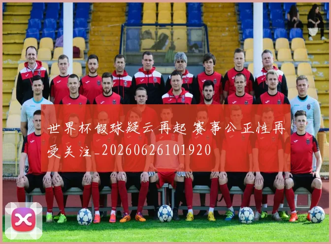 世界杯假球疑云再起 赛事公正性再受关注_20260626101920